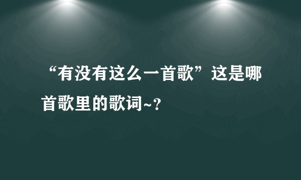 “有没有这么一首歌”这是哪首歌里的歌词~？