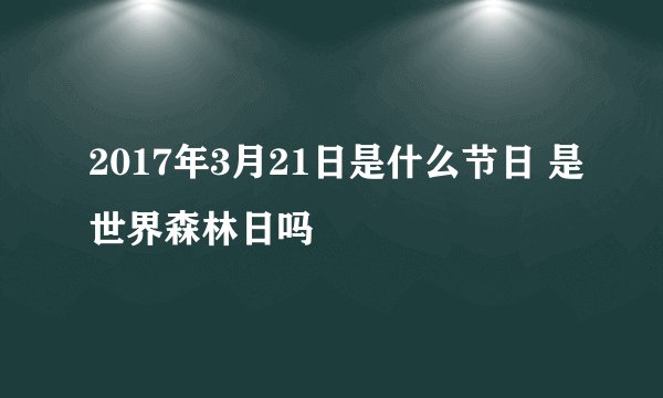 2017年3月21日是什么节日 是世界森林日吗