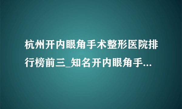杭州开内眼角手术整形医院排行榜前三_知名开内眼角手术美容整形医院排名【附价格】