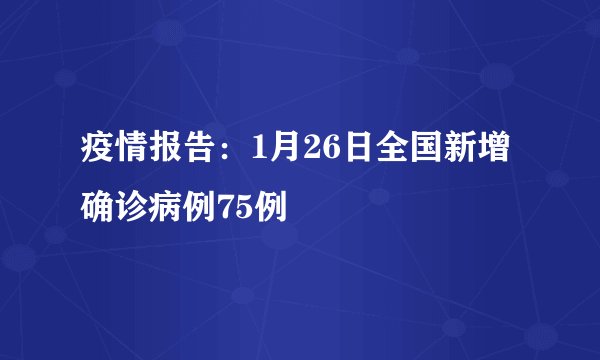 疫情报告：1月26日全国新增确诊病例75例