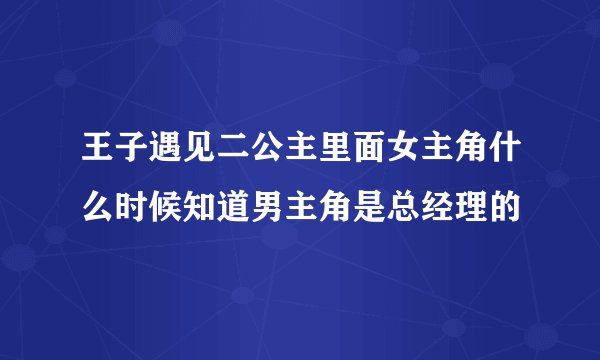 王子遇见二公主里面女主角什么时候知道男主角是总经理的