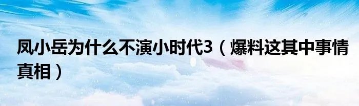 凤小岳为什么不演小时代3（爆料这其中事情真相）