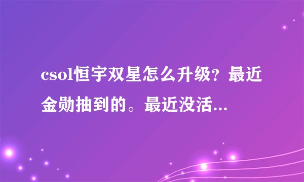 csol恒宇双星怎么升级？最近金勋抽到的。最近没活动的话还能升级吗？