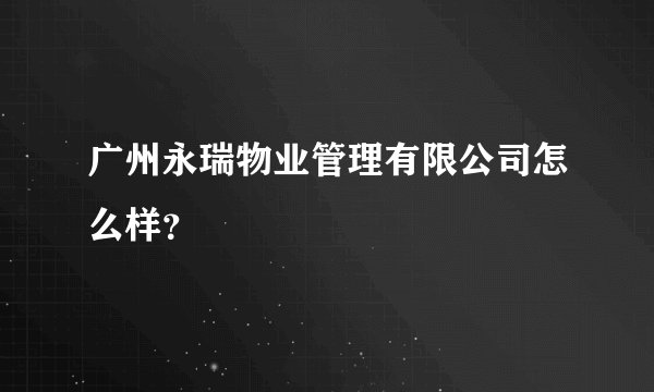 广州永瑞物业管理有限公司怎么样？