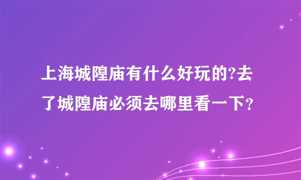 上海城隍庙有什么好玩的?去了城隍庙必须去哪里看一下？