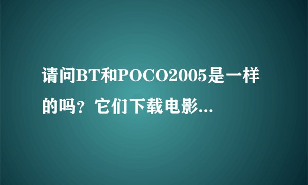 请问BT和POCO2005是一样的吗？它们下载电影时那个比较快一点啊