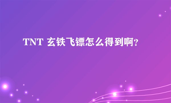 TNT 玄铁飞镖怎么得到啊？