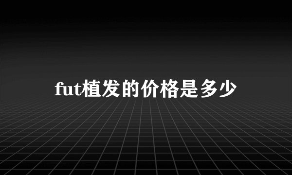 fut植发的价格是多少