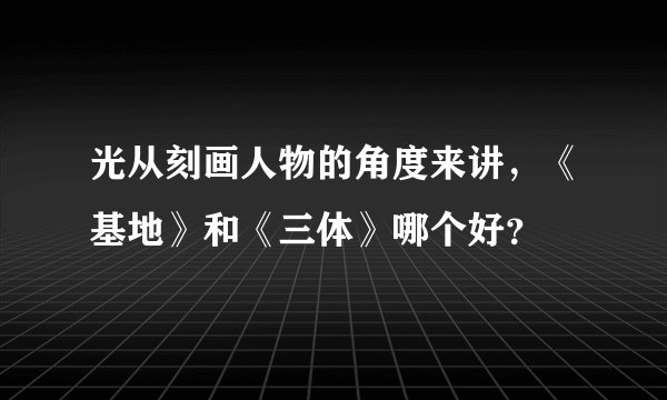 光从刻画人物的角度来讲，《基地》和《三体》哪个好？