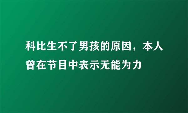 科比生不了男孩的原因，本人曾在节目中表示无能为力