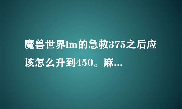 魔兽世界lm的急救375之后应该怎么升到450。麻烦说详细点。我地图找不到。