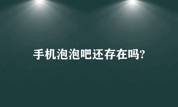 手机泡泡吧还存在吗?