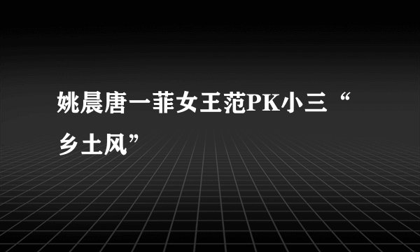 姚晨唐一菲女王范PK小三“乡土风”