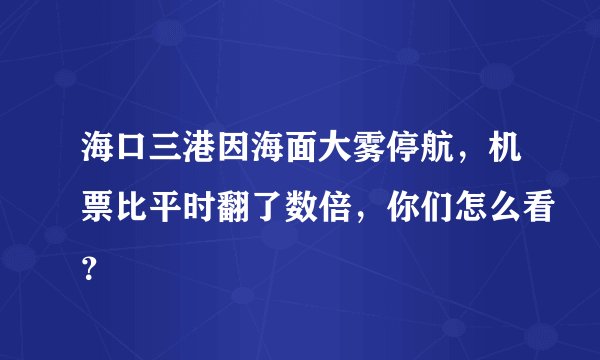 海口三港因海面大雾停航，机票比平时翻了数倍，你们怎么看？