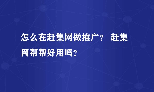 怎么在赶集网做推广？ 赶集网帮帮好用吗？