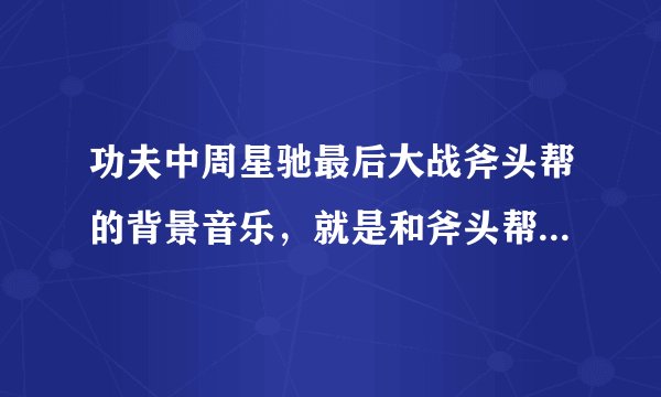 功夫中周星驰最后大战斧头帮的背景音乐，就是和斧头帮对打时的歌？