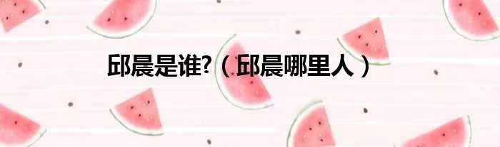 邱晨是谁?（邱晨哪里人）