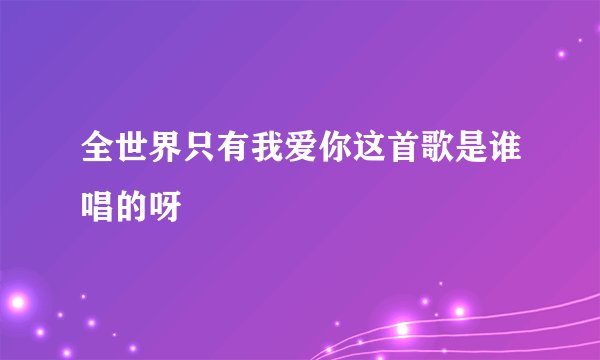 全世界只有我爱你这首歌是谁唱的呀