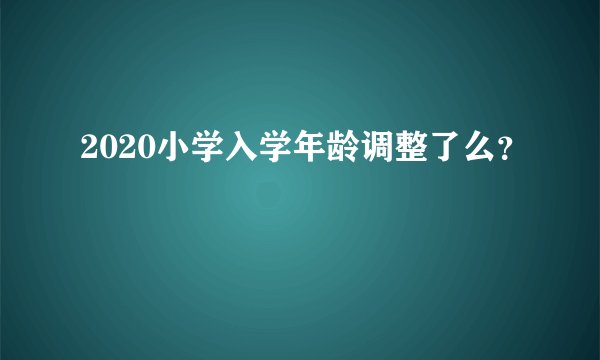 2020小学入学年龄调整了么？