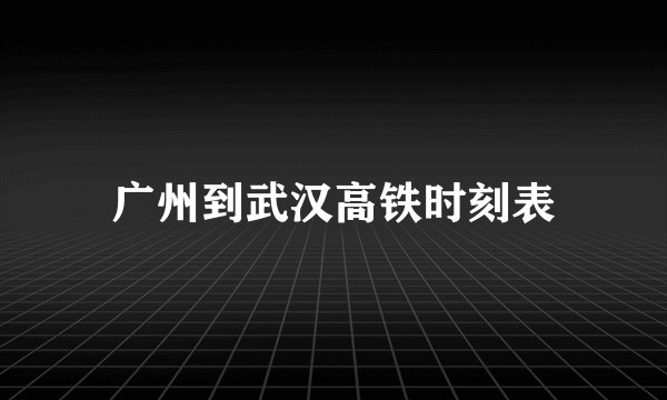 广州到武汉高铁时刻表