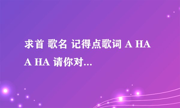 求首 歌名 记得点歌词 A HA A HA 请你对着我放电 前面不知道是不是英文 女的唱的