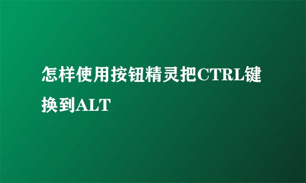 怎样使用按钮精灵把CTRL键换到ALT