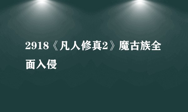 2918《凡人修真2》魔古族全面入侵