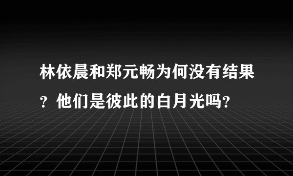 林依晨和郑元畅为何没有结果？他们是彼此的白月光吗？
