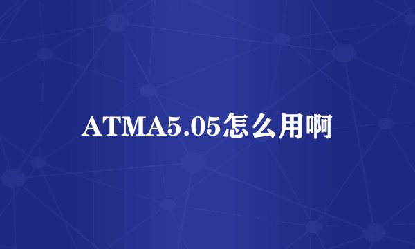 ATMA5.05怎么用啊