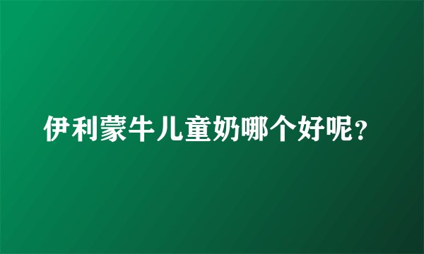 伊利蒙牛儿童奶哪个好呢?