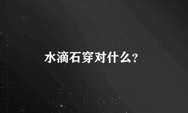 水滴石穿对什么？