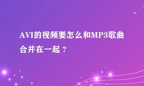 AVI的视频要怎么和MP3歌曲合并在一起 ?