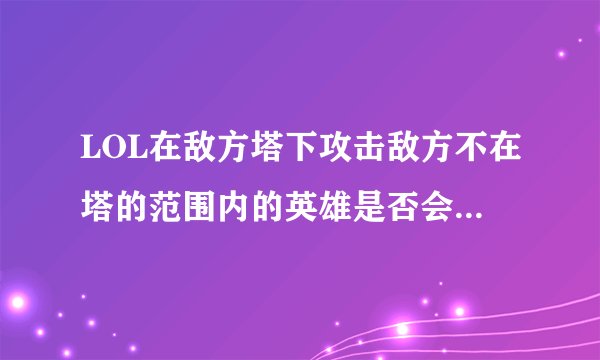 LOL在敌方塔下攻击敌方不在塔的范围内的英雄是否会被塔攻击