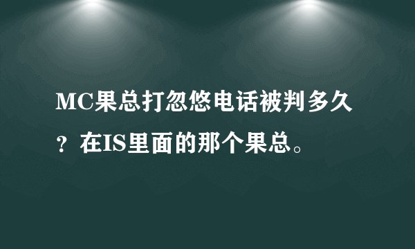 MC果总打忽悠电话被判多久？在IS里面的那个果总。