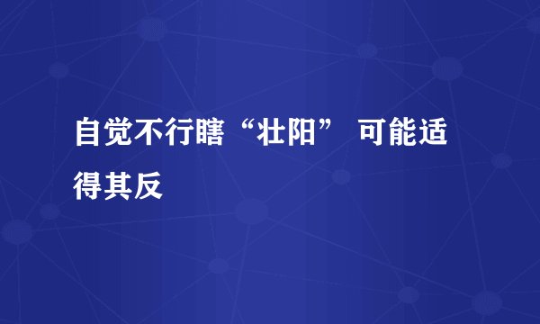 自觉不行瞎“壮阳” 可能适得其反