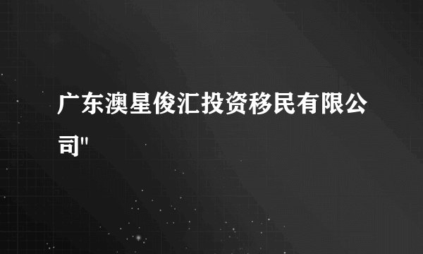 广东澳星俊汇投资移民有限公司
