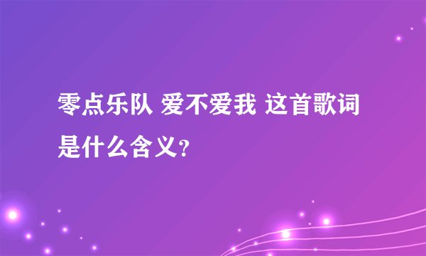 零点乐队 爱不爱我 这首歌词是什么含义？