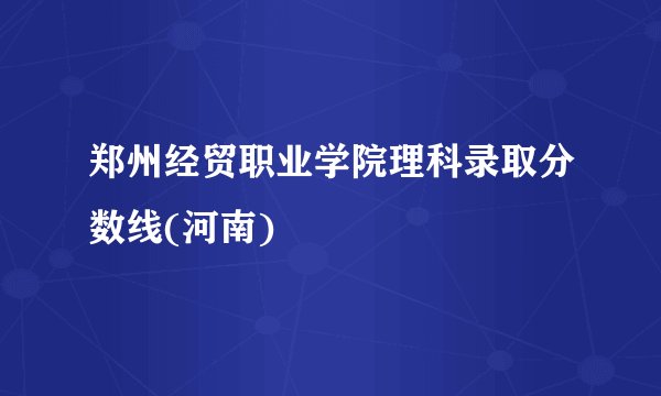 郑州经贸职业学院理科录取分数线(河南)