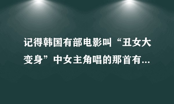 记得韩国有部电影叫“丑女大变身”中女主角唱的那首有玛利亚的歌叫什么名字？