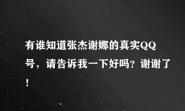 有谁知道张杰谢娜的真实QQ号，请告诉我一下好吗？谢谢了！
