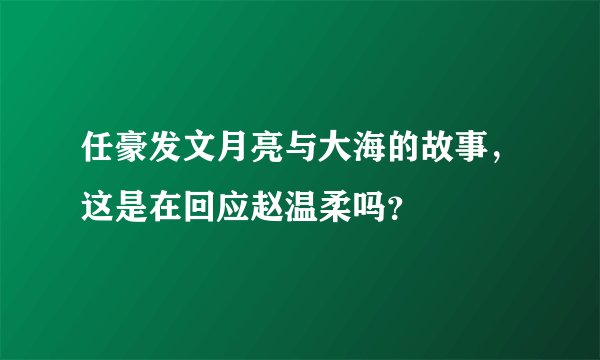 任豪发文月亮与大海的故事，这是在回应赵温柔吗？