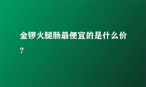 金锣火腿肠最便宜的是什么价？