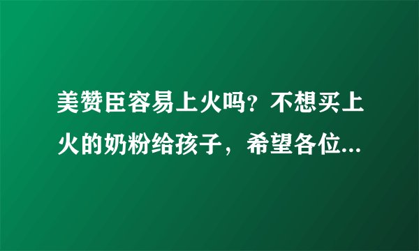 美赞臣容易上火吗？不想买上火的奶粉给孩子，希望各位帮帮眼啦...
