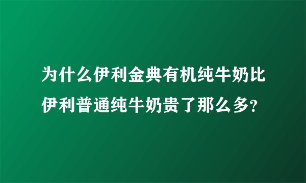 为什么伊利金典有机纯牛奶比伊利普通纯牛奶贵了那么多？