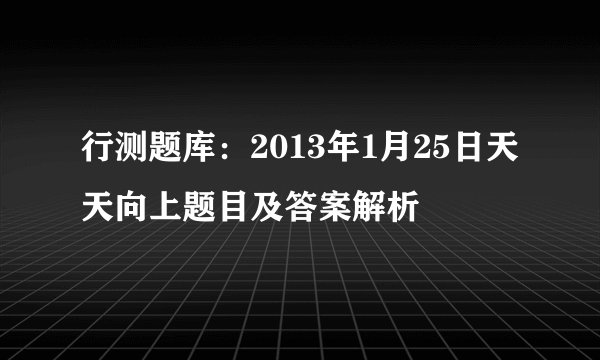 行测题库：2013年1月25日天天向上题目及答案解析