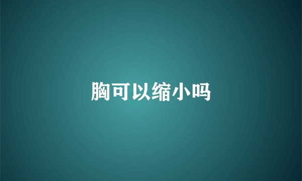 胸可以缩小吗