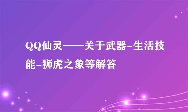 QQ仙灵——关于武器-生活技能-狮虎之象等解答