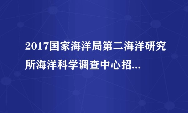 2017国家海洋局第二海洋研究所海洋科学调查中心招聘5人公告