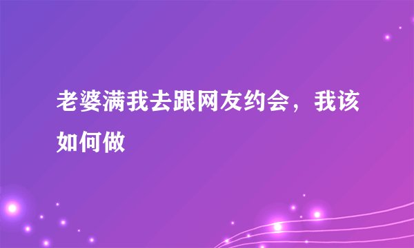 老婆满我去跟网友约会，我该如何做