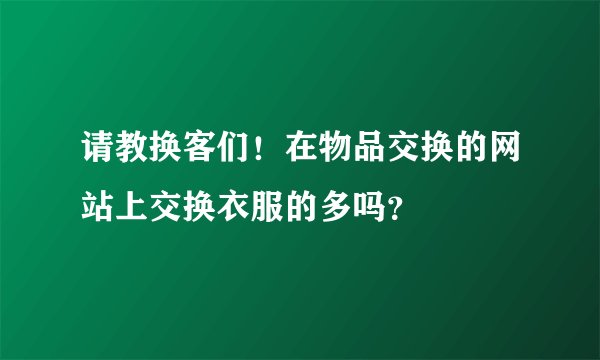 请教换客们！在物品交换的网站上交换衣服的多吗？